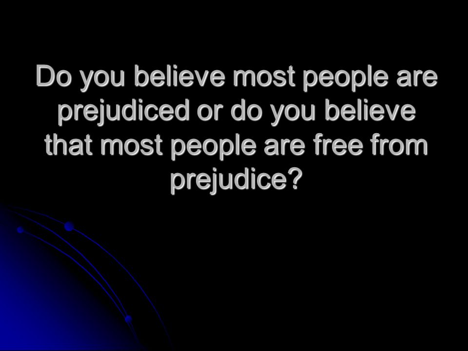 Do you believe most people are prejudiced or do you believe that most people are free from prejudice