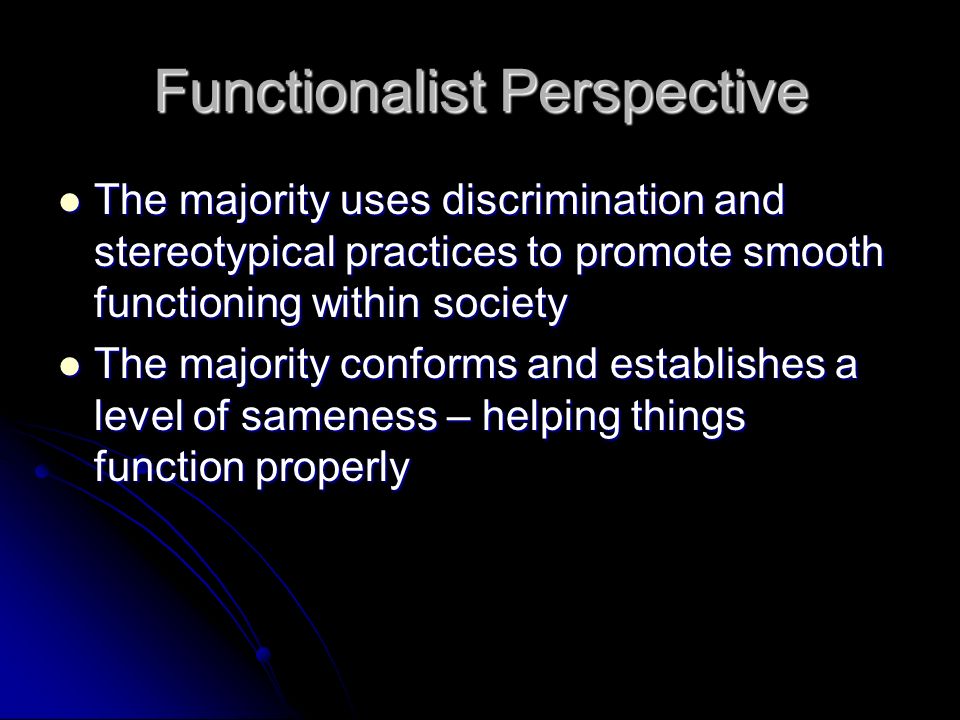 Functionalist Perspective The majority uses discrimination and stereotypical practices to promote smooth functioning within society The majority uses discrimination and stereotypical practices to promote smooth functioning within society The majority conforms and establishes a level of sameness – helping things function properly The majority conforms and establishes a level of sameness – helping things function properly