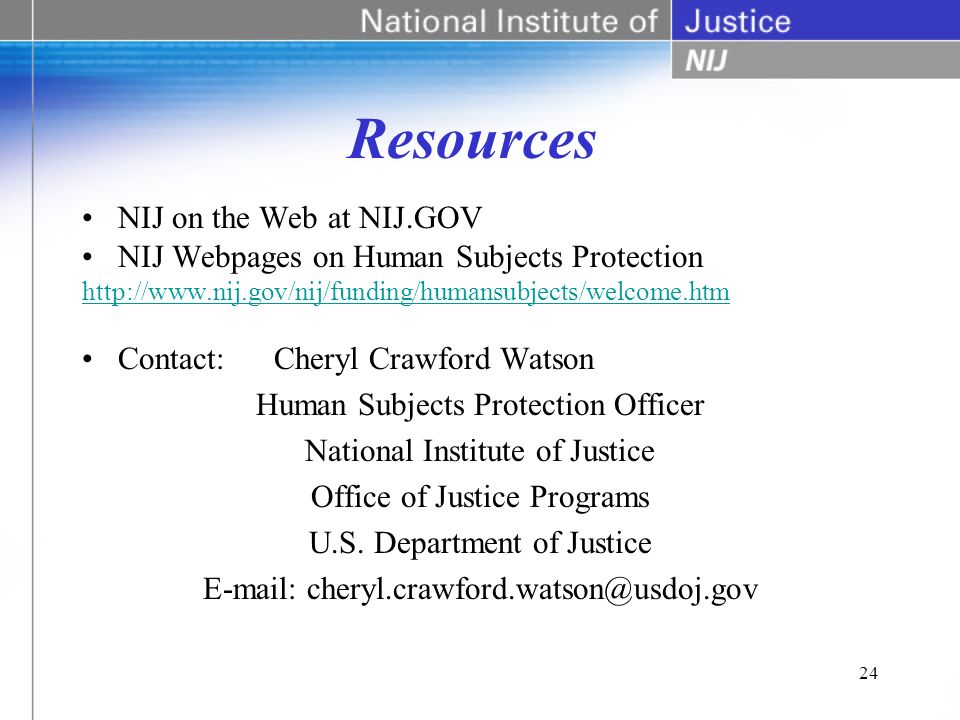 24 Resources NIJ on the Web at NIJ.GOV NIJ Webpages on Human Subjects Protection   Contact:Cheryl Crawford Watson Human Subjects Protection Officer National Institute of Justice Office of Justice Programs U.S.