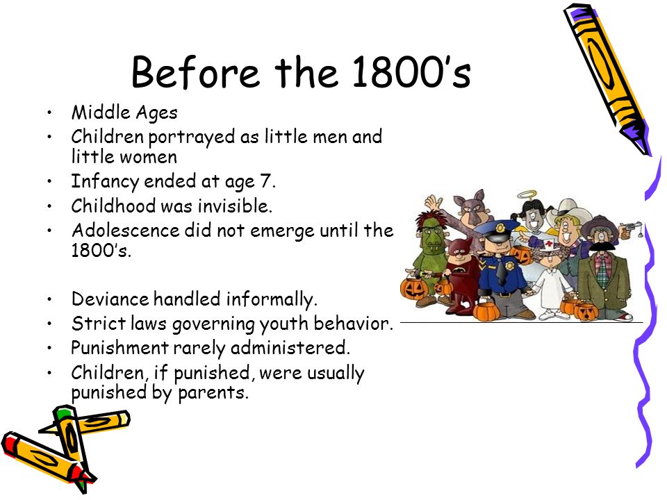 Before the 1800’s Middle Ages Children portrayed as little men and little women Infancy ended at age 7.