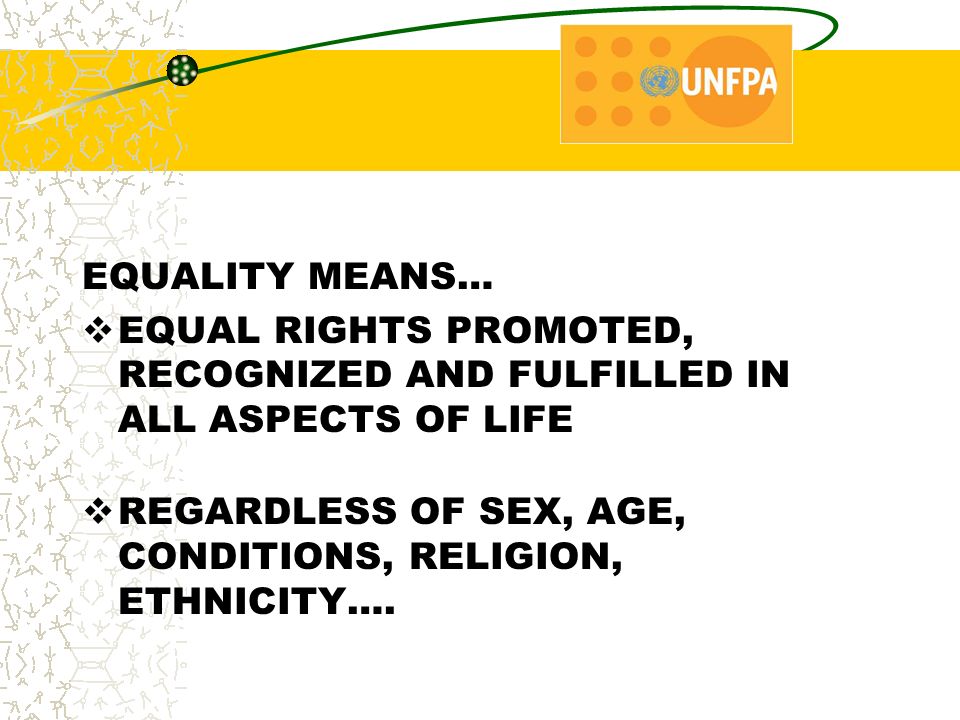 EQUALITY MEANS…  EQUAL RIGHTS PROMOTED, RECOGNIZED AND FULFILLED IN ALL ASPECTS OF LIFE  REGARDLESS OF SEX, AGE, CONDITIONS, RELIGION, ETHNICITY….