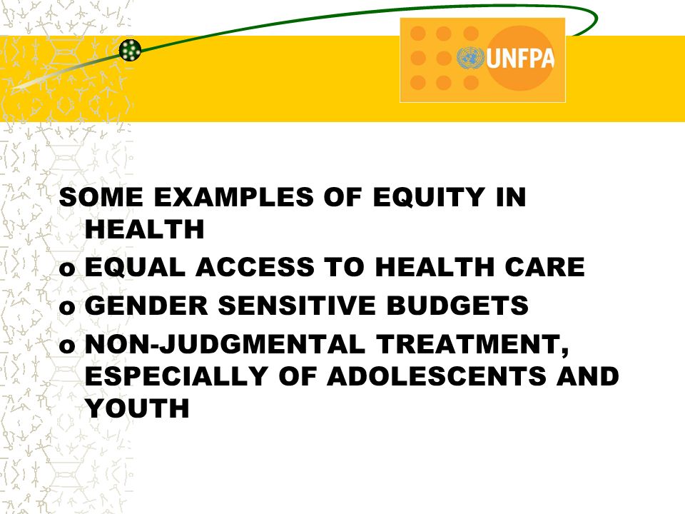 SOME EXAMPLES OF EQUITY IN HEALTH oEQUAL ACCESS TO HEALTH CARE oGENDER SENSITIVE BUDGETS oNON-JUDGMENTAL TREATMENT, ESPECIALLY OF ADOLESCENTS AND YOUTH