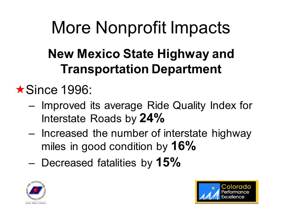 State Program Logo More Nonprofit Impacts  Since 1996: –Improved its average Ride Quality Index for Interstate Roads by 24% –Increased the number of interstate highway miles in good condition by 16% –Decreased fatalities by 15% New Mexico State Highway and Transportation Department