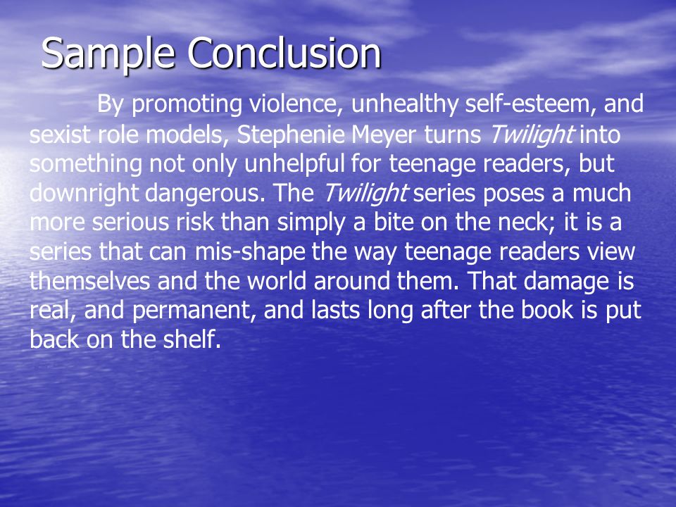 Sample Conclusion By promoting violence, unhealthy self-esteem, and sexist role models, Stephenie Meyer turns Twilight into something not only unhelpful for teenage readers, but downright dangerous.