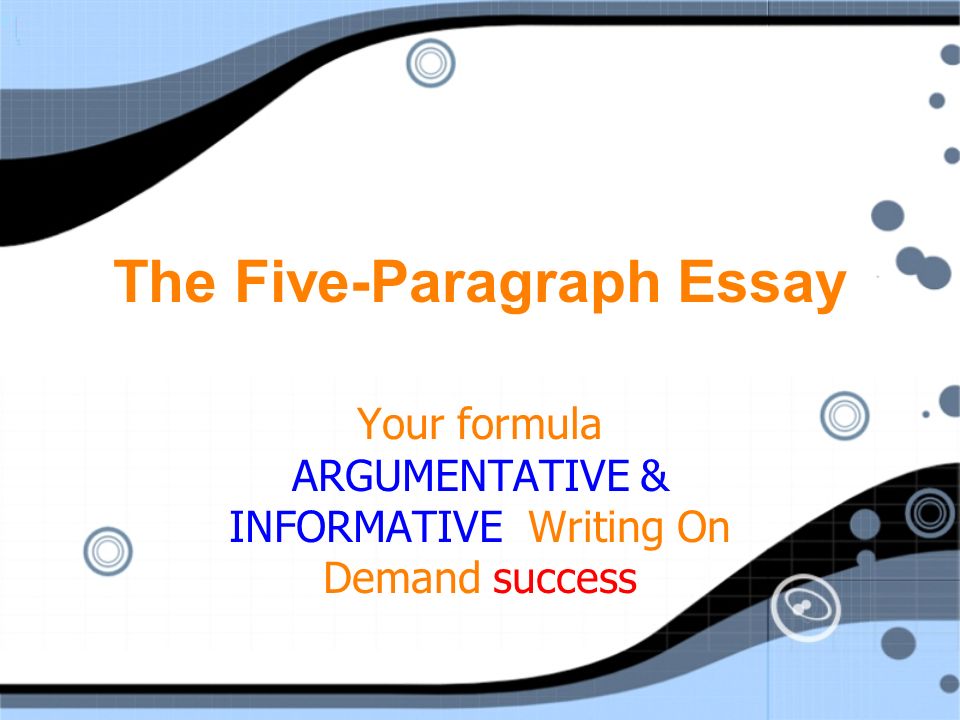 The Five-Paragraph Essay Your formula ARGUMENTATIVE & INFORMATIVE Writing On Demand success