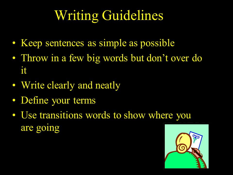 Writing Guidelines Keep sentences as simple as possible Throw in a few big words but don’t over do it Write clearly and neatly Define your terms Use transitions words to show where you are going