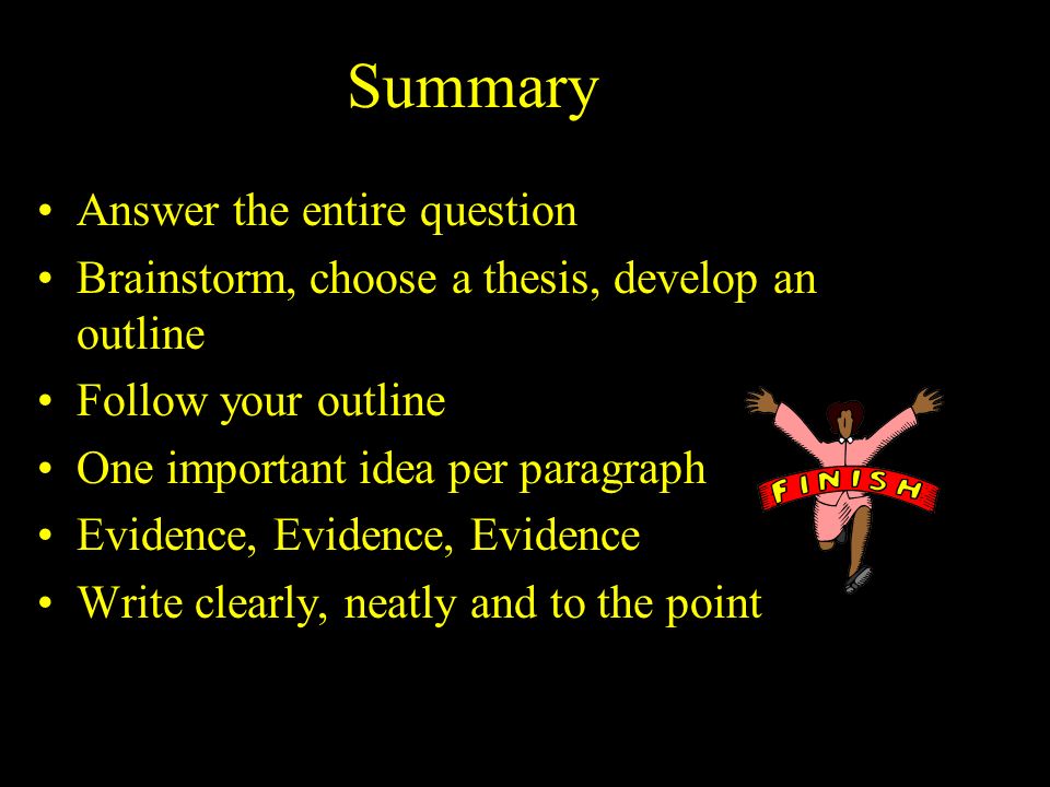 Summary Answer the entire question Brainstorm, choose a thesis, develop an outline Follow your outline One important idea per paragraph Evidence, Evidence, Evidence Write clearly, neatly and to the point