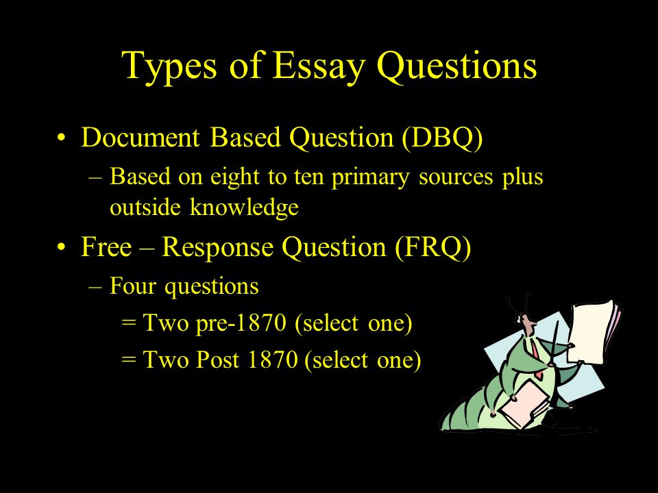 Types of Essay Questions Document Based Question (DBQ) –Based on eight to ten primary sources plus outside knowledge Free – Response Question (FRQ) –Four questions = Two pre-1870 (select one) = Two Post 1870 (select one)