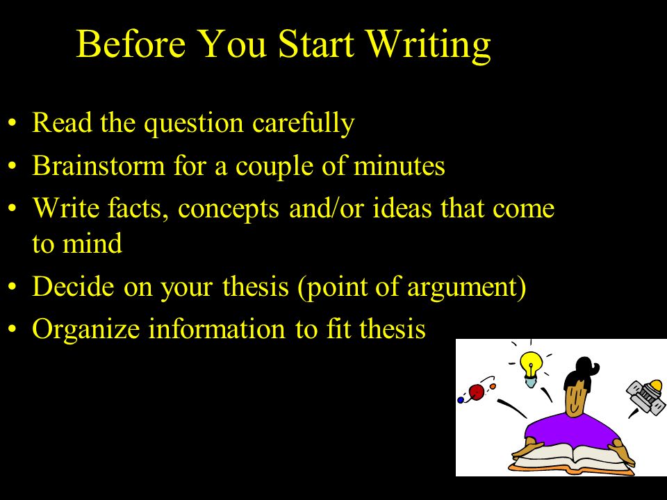 Before You Start Writing Read the question carefully Brainstorm for a couple of minutes Write facts, concepts and/or ideas that come to mind Decide on your thesis (point of argument) Organize information to fit thesis