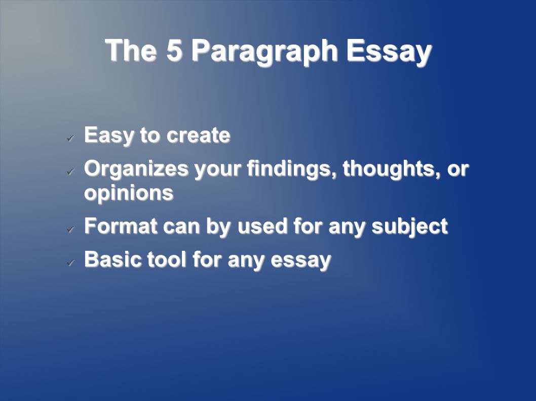 The 5 Paragraph Essay Easy to create Easy to create Organizes your findings, thoughts, or opinions Organizes your findings, thoughts, or opinions Format can by used for any subject Format can by used for any subject Basic tool for any essay Basic tool for any essay