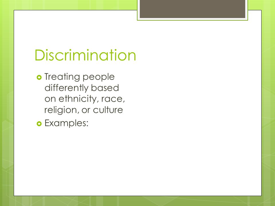 Discrimination  Treating people differently based on ethnicity, race, religion, or culture  Examples: