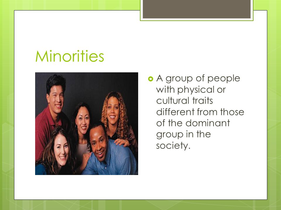 Minorities  A group of people with physical or cultural traits different from those of the dominant group in the society.