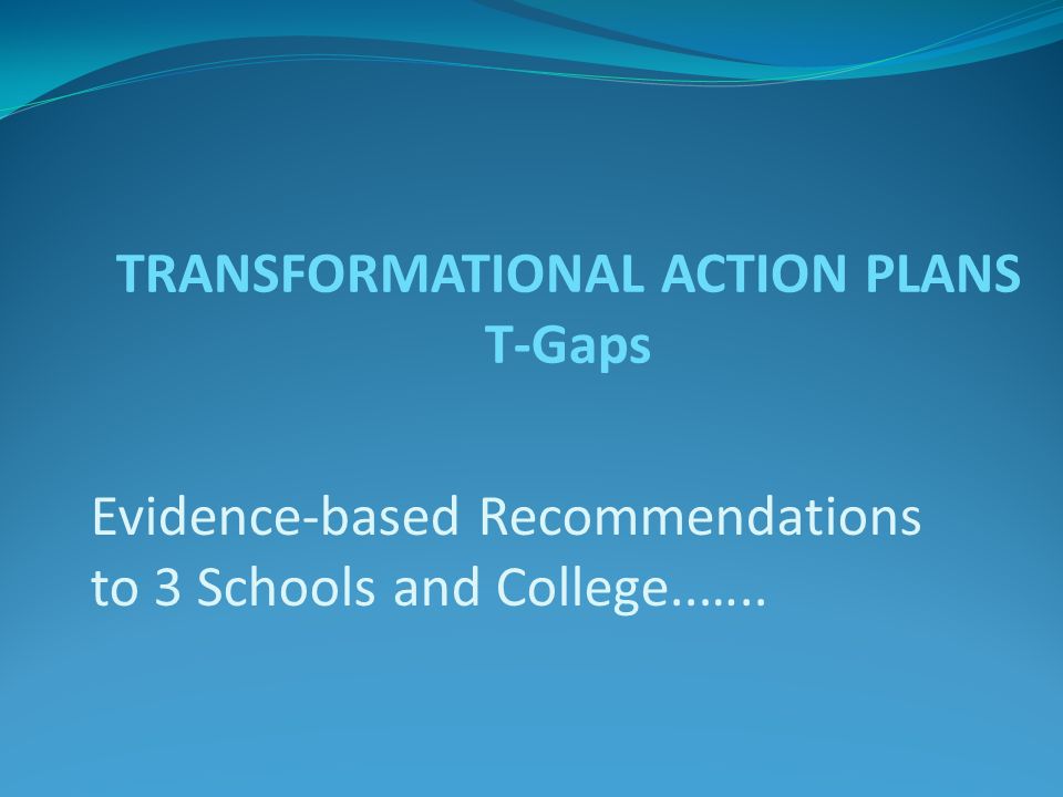Evidence-based Recommendations to 3 Schools and College..….. TRANSFORMATIONAL ACTION PLANS T-Gaps