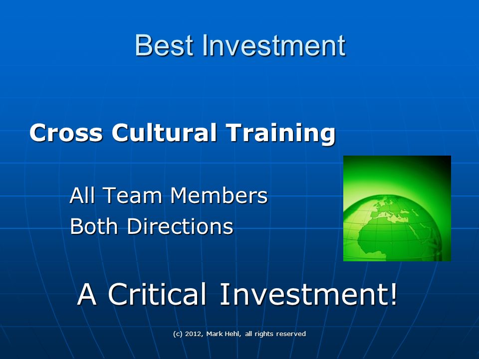 (c) 2012, Mark Hehl, all rights reserved Best Investment Cross Cultural Training All Team Members All Team Members Both Directions Both Directions A Critical Investment!