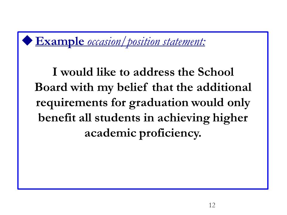  Example occasion/position statement: I would like to address the School Board with my belief that the additional requirements for graduation would only benefit all students in achieving higher academic proficiency.