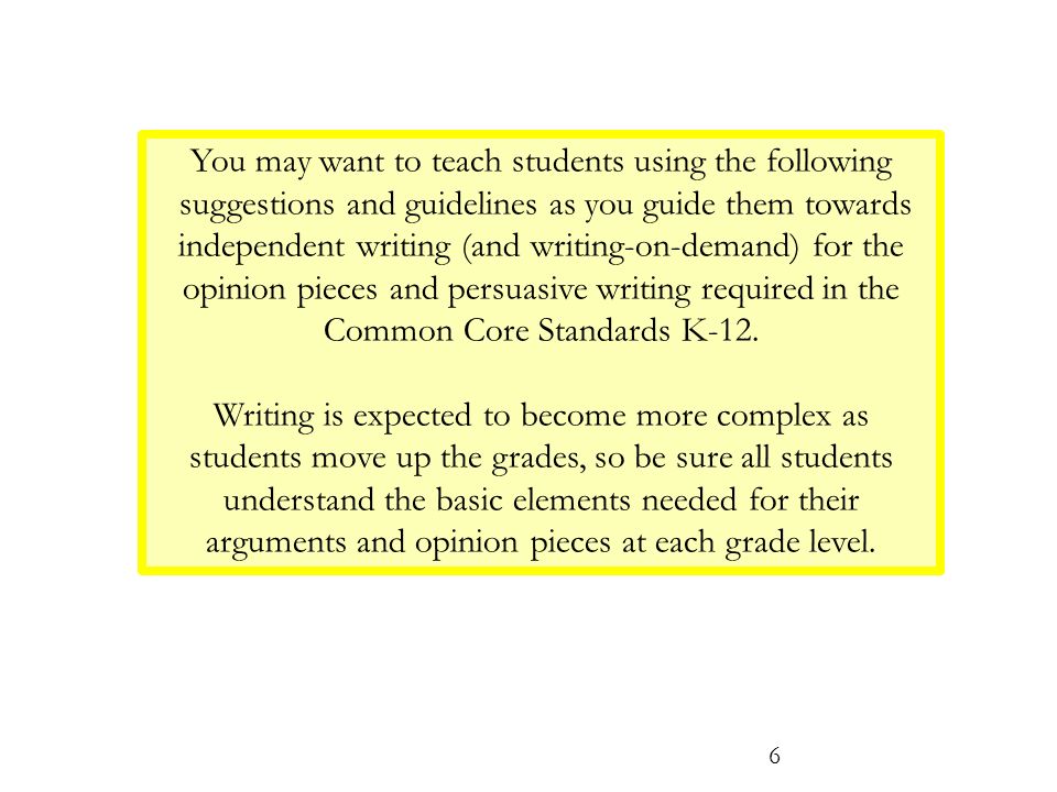 6 You may want to teach students using the following suggestions and guidelines as you guide them towards independent writing (and writing-on-demand) for the opinion pieces and persuasive writing required in the Common Core Standards K-12.