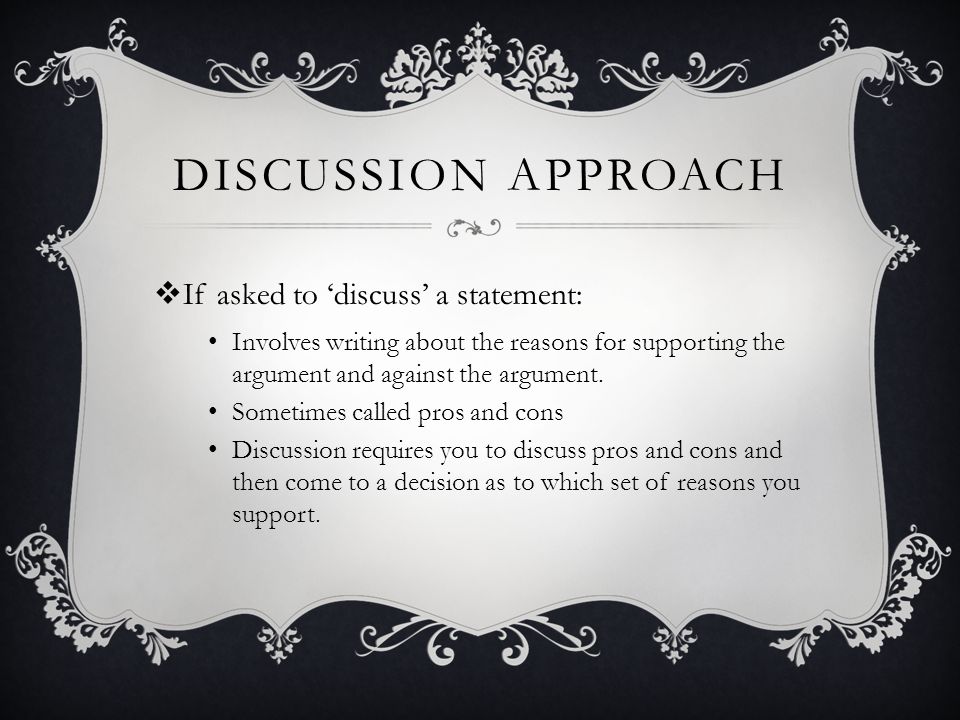 DISCUSSION APPROACH  If asked to ‘discuss’ a statement: Involves writing about the reasons for supporting the argument and against the argument.