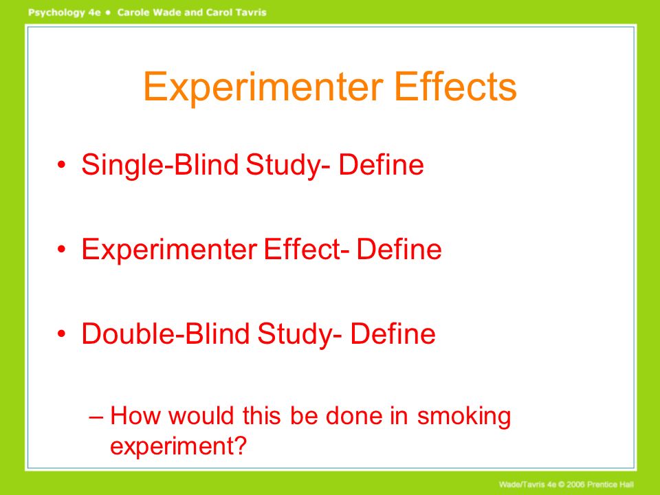 Experimenter Effects Single-Blind Study- Define Experimenter Effect- Define Double-Blind Study- Define –How would this be done in smoking experiment