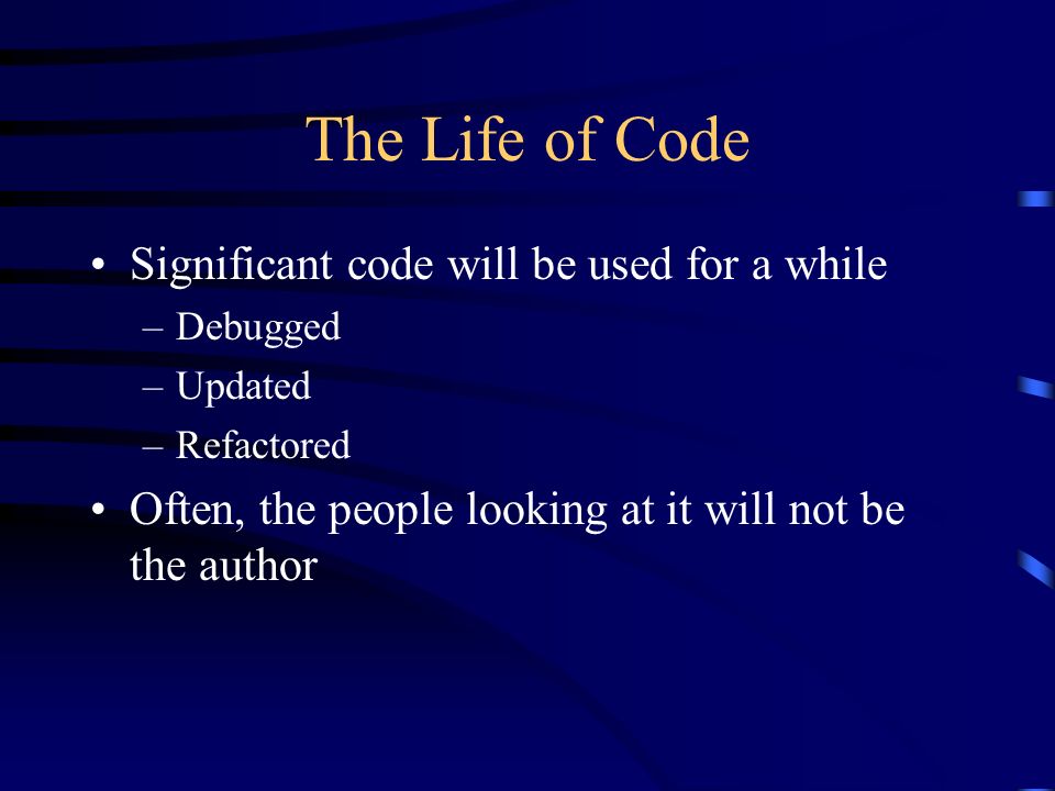 The Life of Code Significant code will be used for a while –Debugged –Updated –Refactored Often, the people looking at it will not be the author