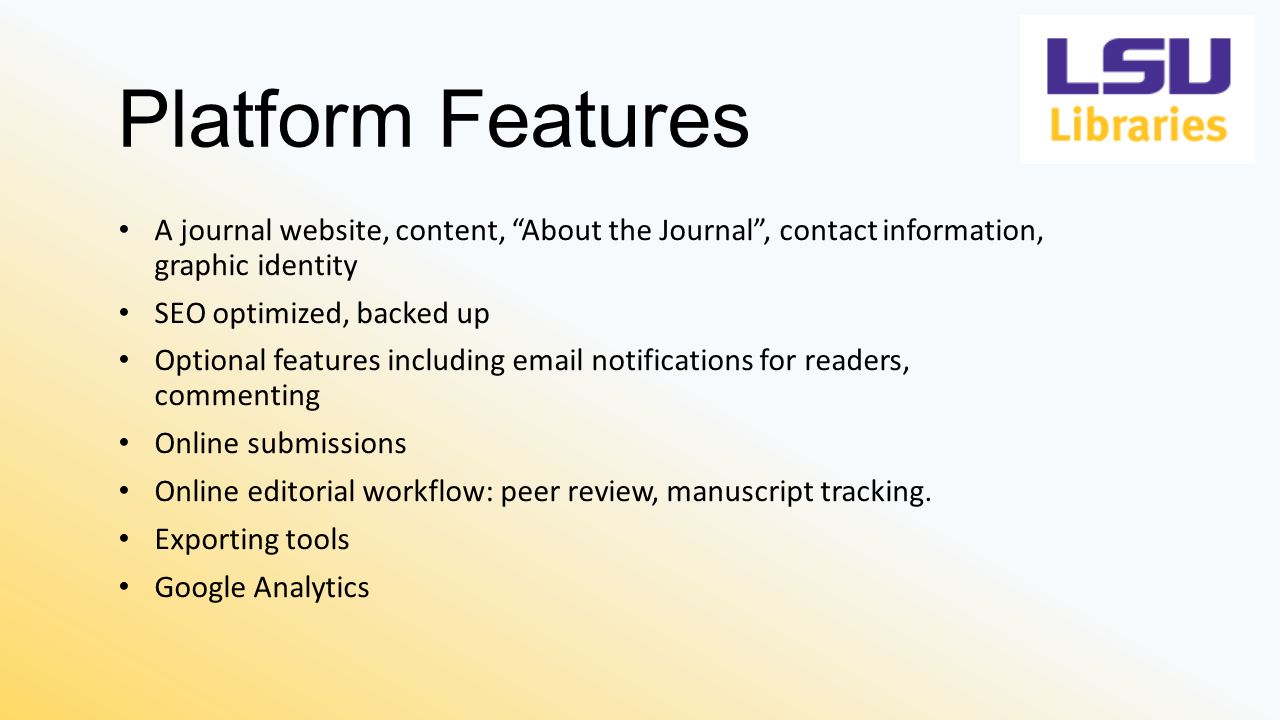 Platform Features A journal website, content, About the Journal , contact information, graphic identity SEO optimized, backed up Optional features including  notifications for readers, commenting Online submissions Online editorial workflow: peer review, manuscript tracking.