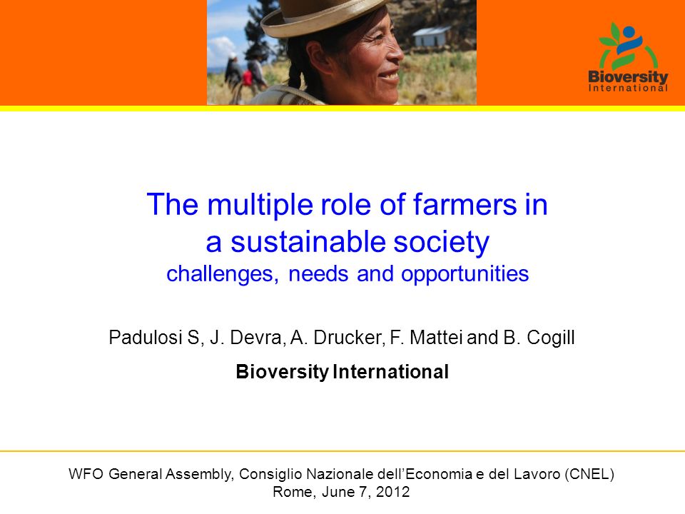 The multiple role of farmers in a sustainable society challenges, needs and opportunities WFO General Assembly, Consiglio Nazionale dell’Economia e del Lavoro (CNEL) Rome, June 7, 2012 Padulosi S, J.