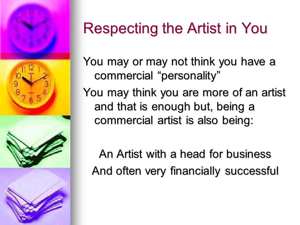 Respecting the Artist in You You may or may not think you have a commercial personality You may think you are more of an artist and that is enough but, being a commercial artist is also being: An Artist with a head for business And often very financially successful