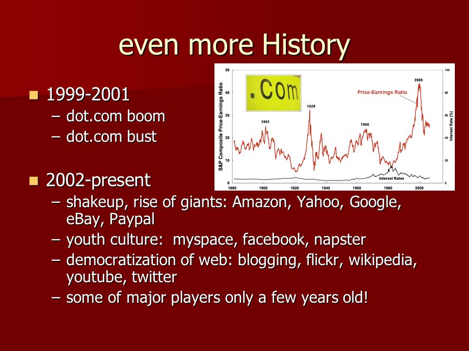 even more History –dot.com boom –dot.com bust 2002-present 2002-present –shakeup, rise of giants: Amazon, Yahoo, Google, eBay, Paypal –youth culture: myspace, facebook, napster –democratization of web: blogging, flickr, wikipedia, youtube, twitter –some of major players only a few years old!
