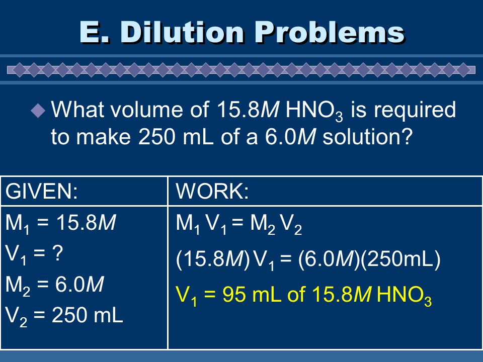 E. Dilution Problems  What volume of 15.8M HNO 3 is required to make 250 mL of a 6.0M solution.