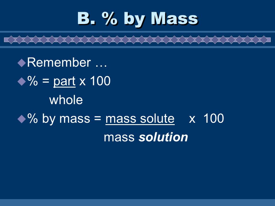 B. % by Mass  Remember …  % = part x 100 whole  % by mass = mass solute x 100 mass solution