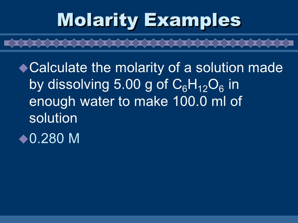 Molarity Examples  Calculate the molarity of a solution made by dissolving 5.00 g of C 6 H 12 O 6 in enough water to make ml of solution  M