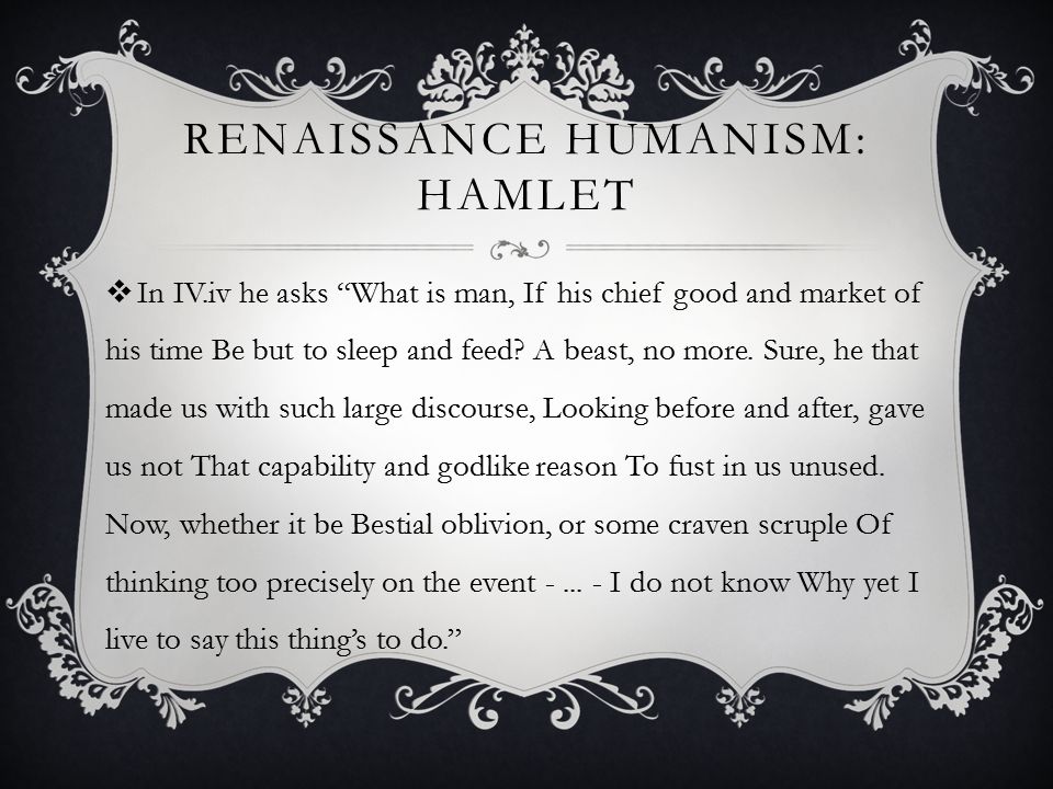 RENAISSANCE HUMANISM: HAMLET  In IV.iv he asks What is man, If his chief good and market of his time Be but to sleep and feed.
