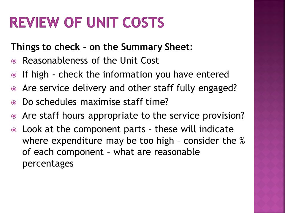 Things to check – on the Summary Sheet:  Reasonableness of the Unit Cost  If high - check the information you have entered  Are service delivery and other staff fully engaged.