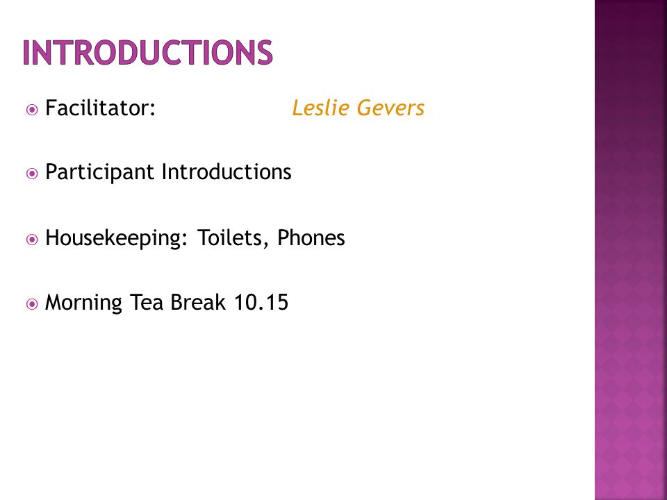  Facilitator: Leslie Gevers  Participant Introductions  Housekeeping: Toilets, Phones  Morning Tea Break 10.15