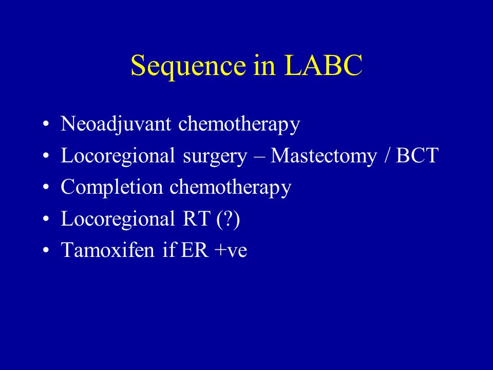 Sequence in LABC Neoadjuvant chemotherapy Locoregional surgery – Mastectomy / BCT Completion chemotherapy Locoregional RT ( ) Tamoxifen if ER +ve