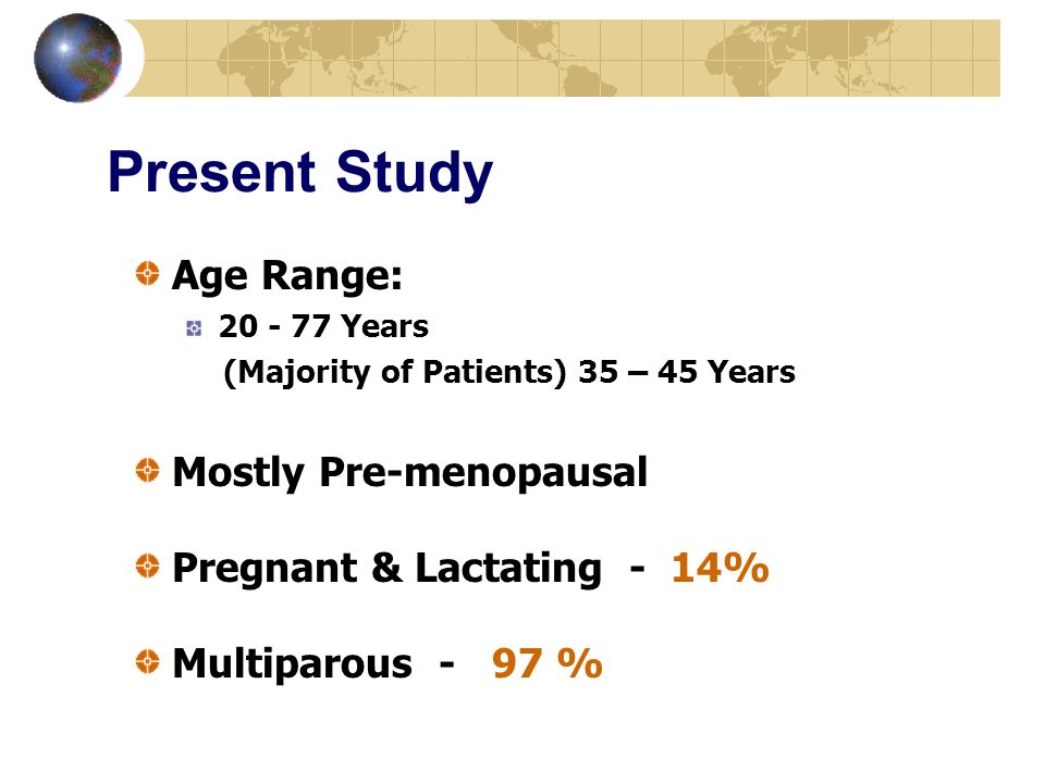 Present Study Age Range: Years (Majority of Patients) 35 – 45 Years Mostly Pre-menopausal Pregnant & Lactating - 14% Multiparous - 97 %