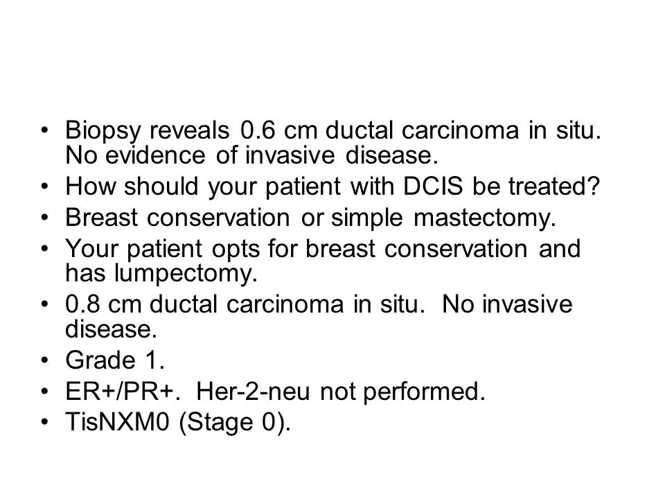 Biopsy reveals 0.6 cm ductal carcinoma in situ. No evidence of invasive disease.