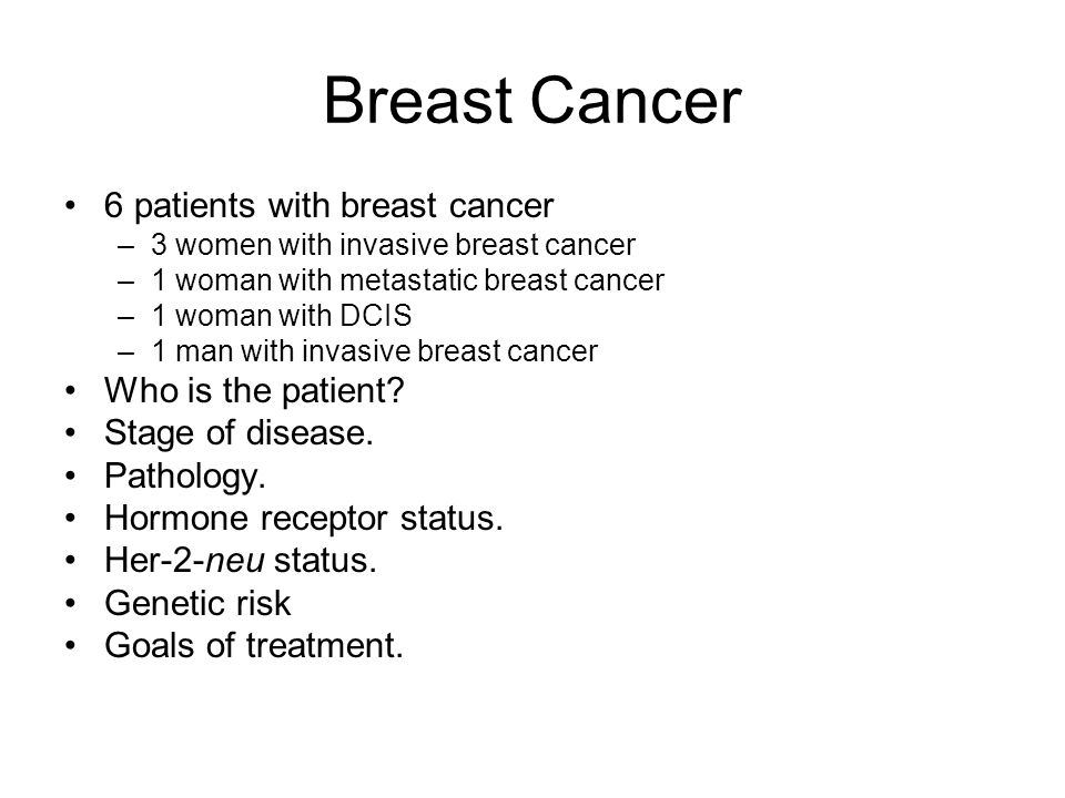 Breast Cancer 6 patients with breast cancer –3 women with invasive breast cancer –1 woman with metastatic breast cancer –1 woman with DCIS –1 man with invasive breast cancer Who is the patient.