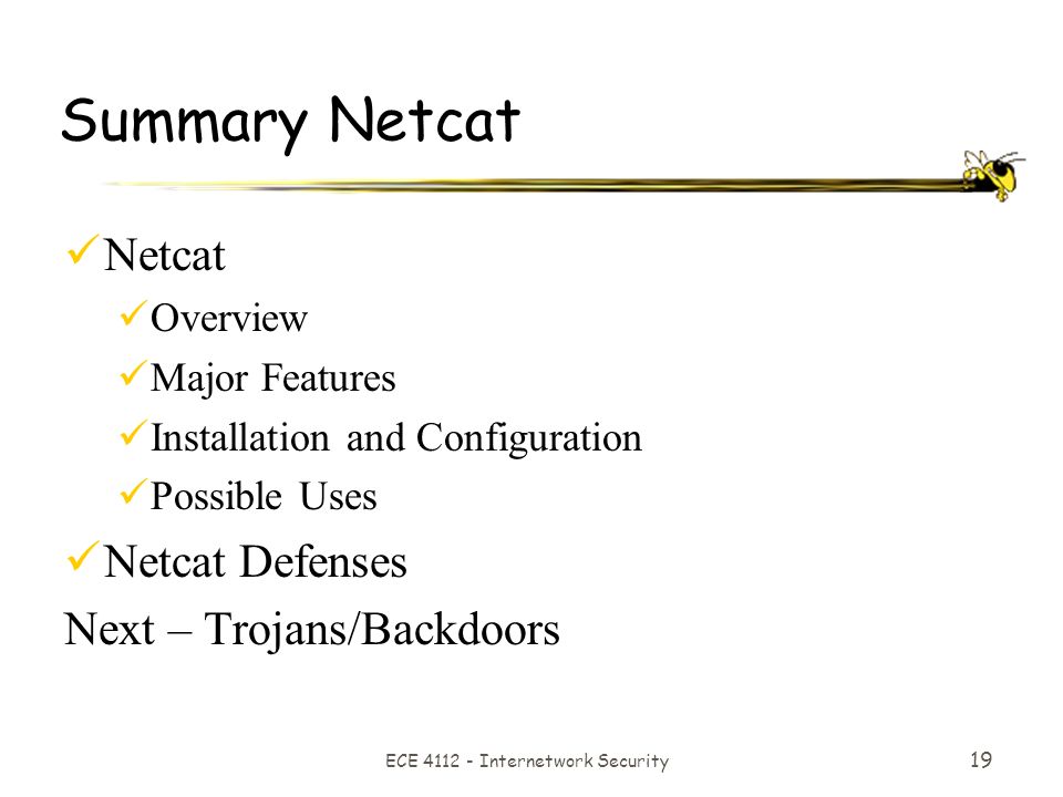 ECE Internetwork Security 19 Summary Netcat Netcat Overview Major Features Installation and Configuration Possible Uses Netcat Defenses Next – Trojans/Backdoors