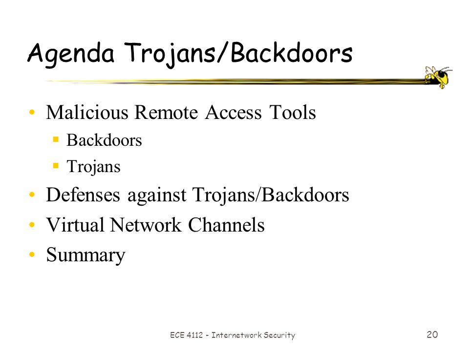 ECE Internetwork Security 20 Agenda Trojans/Backdoors Malicious Remote Access Tools  Backdoors  Trojans Defenses against Trojans/Backdoors Virtual Network Channels Summary