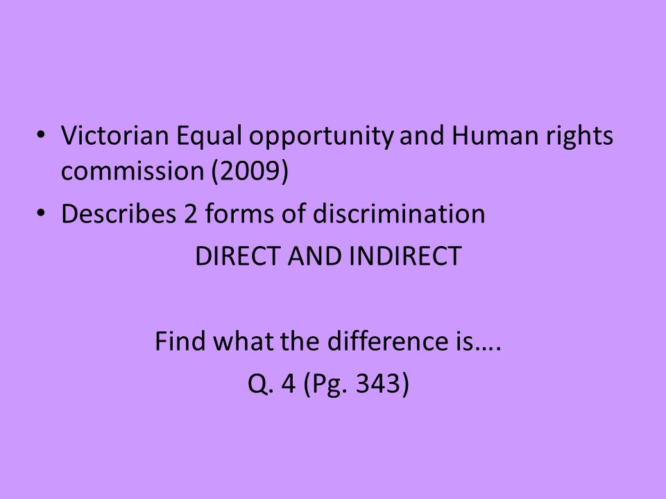 Victorian Equal opportunity and Human rights commission (2009) Describes 2 forms of discrimination DIRECT AND INDIRECT Find what the difference is….
