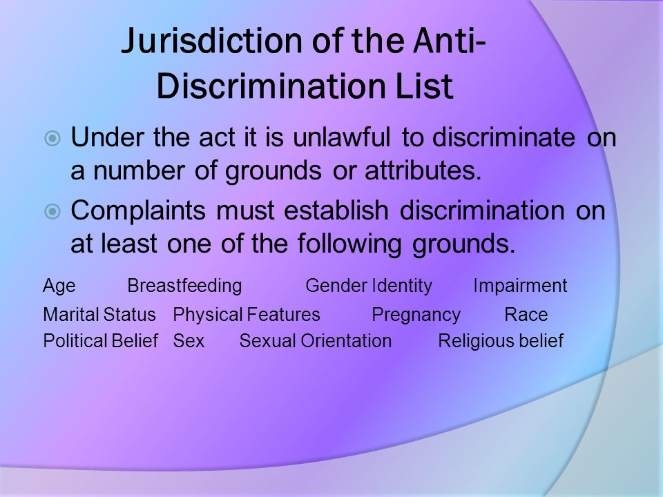 Jurisdiction of the Anti- Discrimination List  Under the act it is unlawful to discriminate on a number of grounds or attributes.