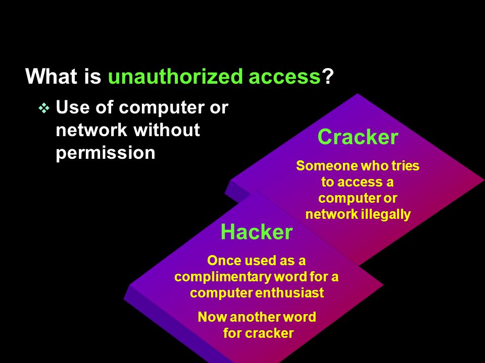 v Use of computer or network without permission Cracker Someone who tries to access a computer or network illegally Hacker Once used as a complimentary word for a computer enthusiast Now another word for cracker What is unauthorized access