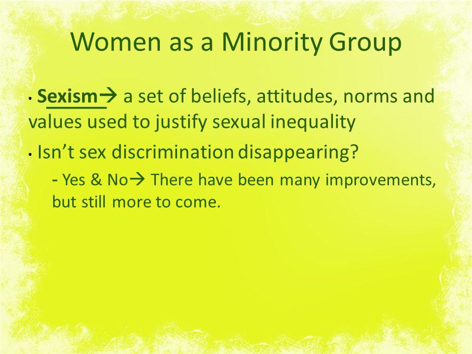 Women as a Minority Group Sexism  a set of beliefs, attitudes, norms and values used to justify sexual inequality Isn’t sex discrimination disappearing.