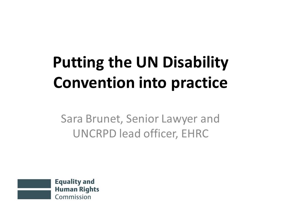 Putting the UN Disability Convention into practice Sara Brunet, Senior Lawyer and UNCRPD lead officer, EHRC