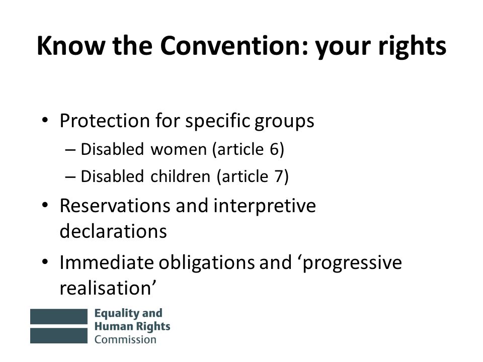 Know the Convention: your rights Protection for specific groups – Disabled women (article 6) – Disabled children (article 7) Reservations and interpretive declarations Immediate obligations and ‘progressive realisation’