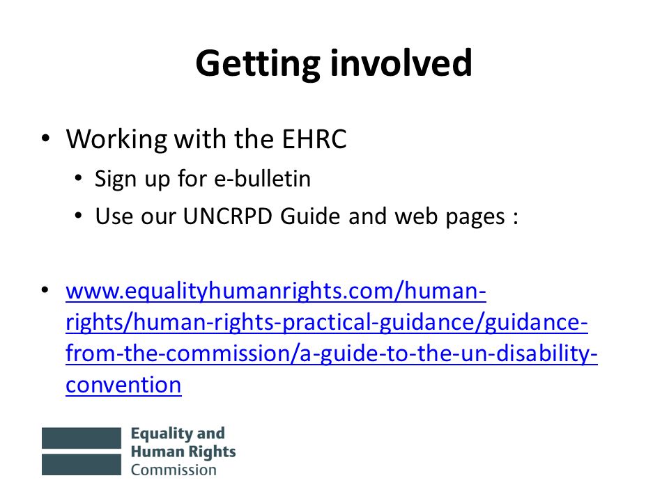 Getting involved Working with the EHRC Sign up for e-bulletin Use our UNCRPD Guide and web pages :   rights/human-rights-practical-guidance/guidance- from-the-commission/a-guide-to-the-un-disability- convention   rights/human-rights-practical-guidance/guidance- from-the-commission/a-guide-to-the-un-disability- convention