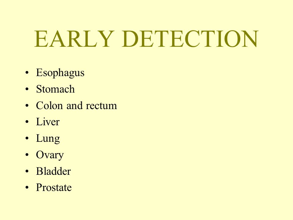 EARLY DETECTION Esophagus Stomach Colon and rectum Liver Lung Ovary Bladder Prostate