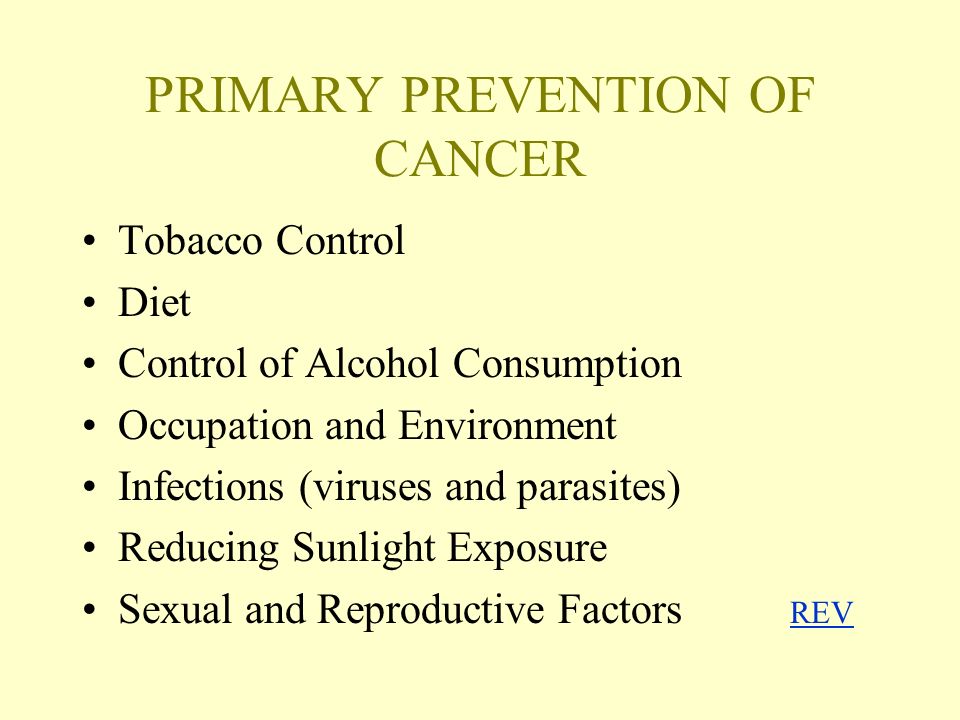 PRIMARY PREVENTION OF CANCER Tobacco Control Diet Control of Alcohol Consumption Occupation and Environment Infections (viruses and parasites) Reducing Sunlight Exposure Sexual and Reproductive Factors REV REV