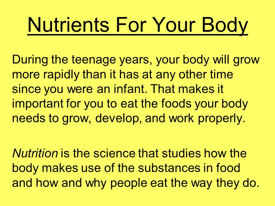 Nutrients For Your Body During the teenage years, your body will grow more rapidly than it has at any other time since you were an infant.