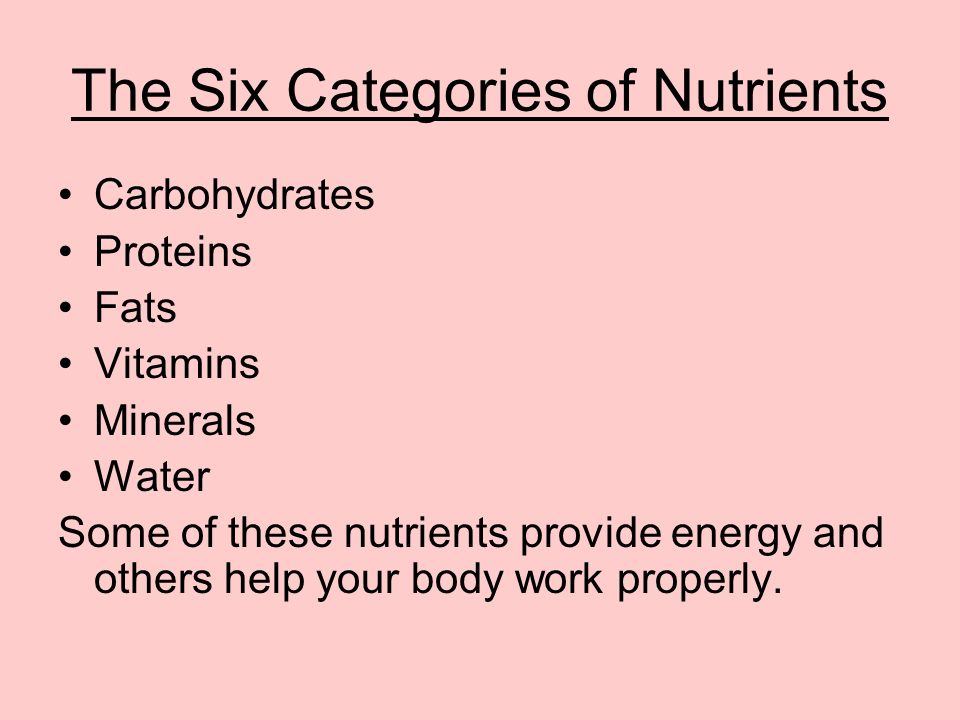 The Six Categories of Nutrients Carbohydrates Proteins Fats Vitamins Minerals Water Some of these nutrients provide energy and others help your body work properly.